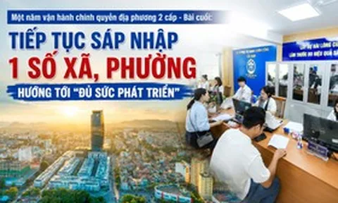 Một năm vận hành chính quyền địa phương 2 cấp - Bài cuối: Tiếp tục sáp nhập 1 số xã, phường hướng tới "đủ sức phát triển"